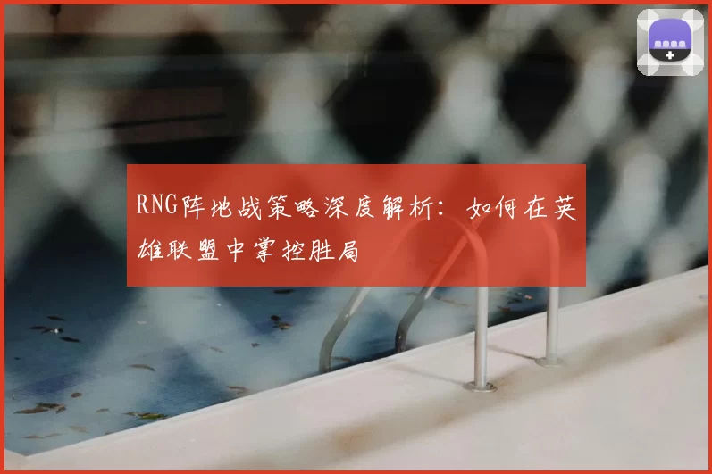RNG阵地战策略深度解析:如何在英雄联盟中掌控胜局