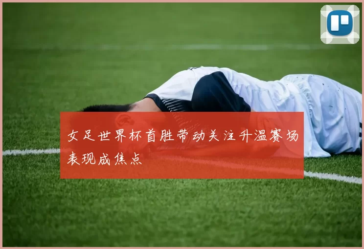 女足世界杯首胜带动关注升温赛场表现成焦点