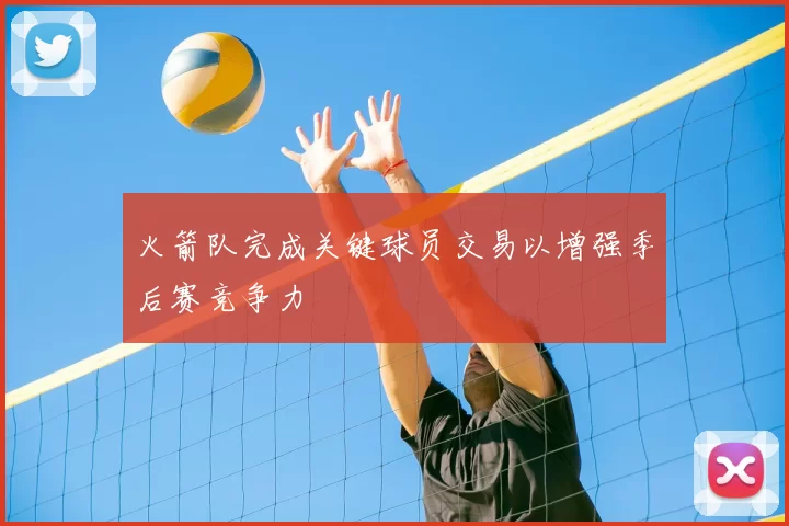 火箭队完成关键球员交易以增强季后赛竞争力