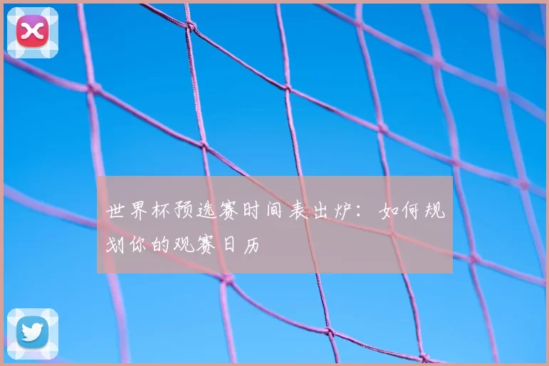 世界杯预选赛时间表出炉：如何规划你的观赛日历